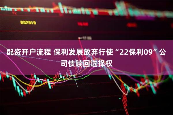 配资开户流程 保利发展放弃行使“22保利09”公司债赎回选择权
