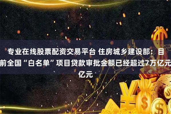 专业在线股票配资交易平台 住房城乡建设部：目前全国“白名单”项目贷款审批金额已经超过7万亿元