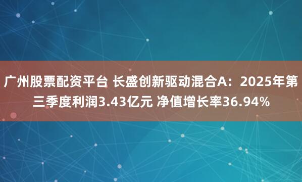 广州股票配资平台 长盛创新驱动混合A：2025年第三季度利润3.43亿元 净值增长率36.94%
