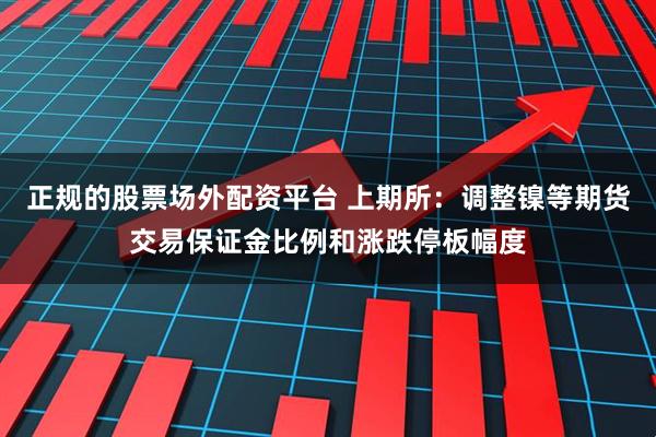 正规的股票场外配资平台 上期所：调整镍等期货交易保证金比例和涨跌停板幅度