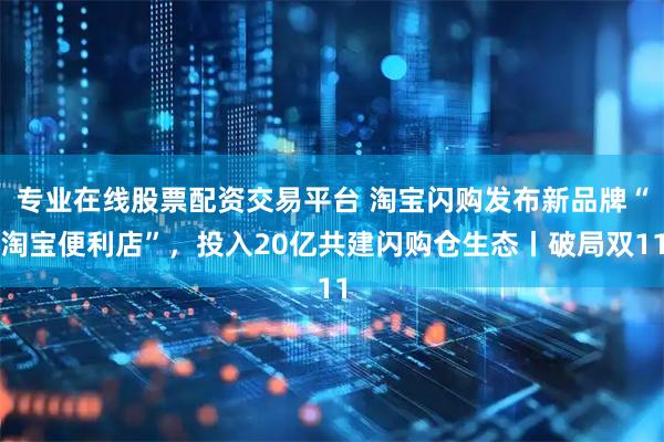 专业在线股票配资交易平台 淘宝闪购发布新品牌“淘宝便利店”，投入20亿共建闪购仓生态丨破局双11