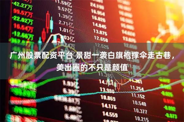 广州股票配资平台 景甜一袭白旗袍撑伞走古巷，美出圈的不只是颜值