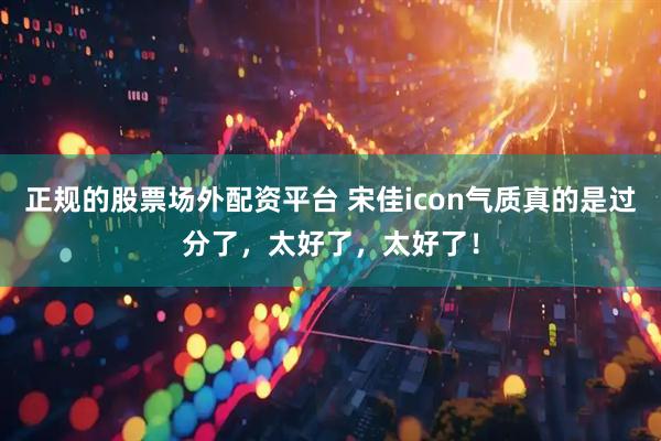 正规的股票场外配资平台 宋佳icon气质真的是过分了，太好了，太好了！