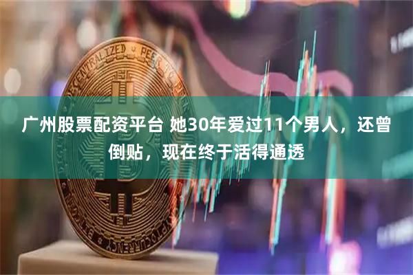 广州股票配资平台 她30年爱过11个男人，还曾倒贴，现在终于活得通透