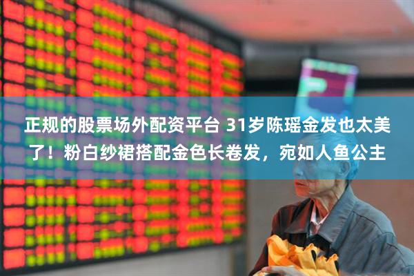 正规的股票场外配资平台 31岁陈瑶金发也太美了！粉白纱裙搭配金色长卷发，宛如人鱼公主