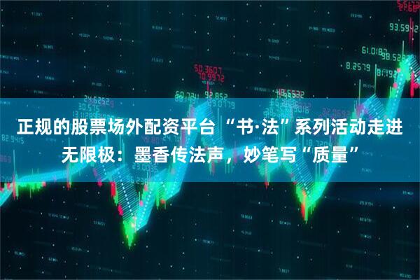 正规的股票场外配资平台 “书·法”系列活动走进无限极：墨香传法声，妙笔写“质量”