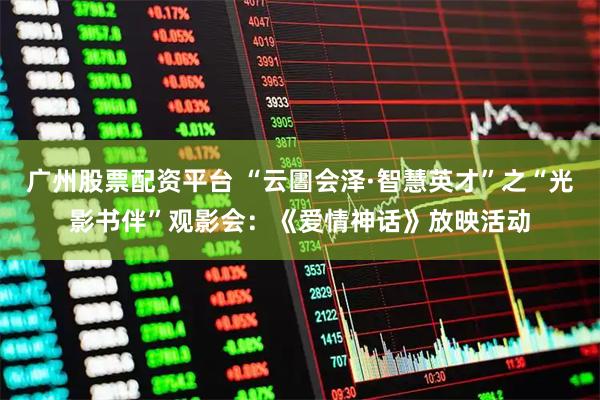 广州股票配资平台 “云圕会泽·智慧英才”之“光影书伴”观影会：《爱情神话》放映活动