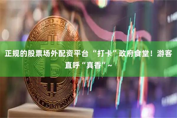 正规的股票场外配资平台 “打卡”政府食堂！游客直呼“真香”~