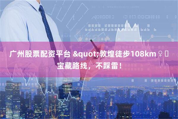广州股票配资平台 "敦煌徒步108km♀️宝藏路线，不踩雷！