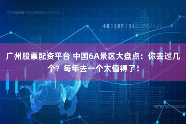 广州股票配资平台 中国6A景区大盘点：你去过几个？每年去一个太值得了！
