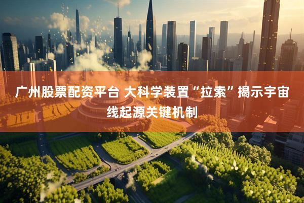广州股票配资平台 大科学装置“拉索”揭示宇宙线起源关键机制