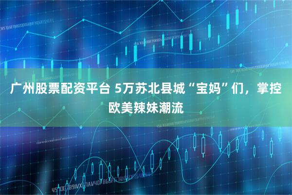 广州股票配资平台 5万苏北县城“宝妈”们，掌控欧美辣妹潮流