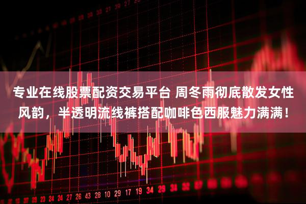专业在线股票配资交易平台 周冬雨彻底散发女性风韵，半透明流线裤搭配咖啡色西服魅力满满！
