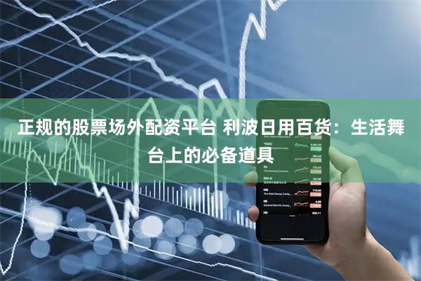 正规的股票场外配资平台 利波日用百货：生活舞台上的必备道具