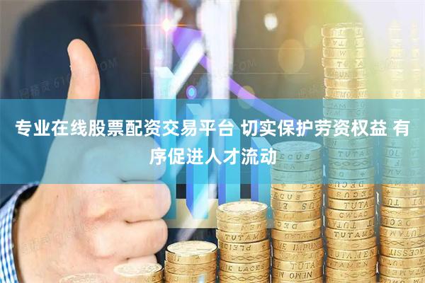 专业在线股票配资交易平台 切实保护劳资权益 有序促进人才流动