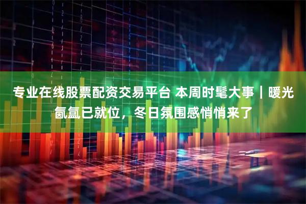 专业在线股票配资交易平台 本周时髦大事｜暖光氤氲已就位，冬日氛围感悄悄来了