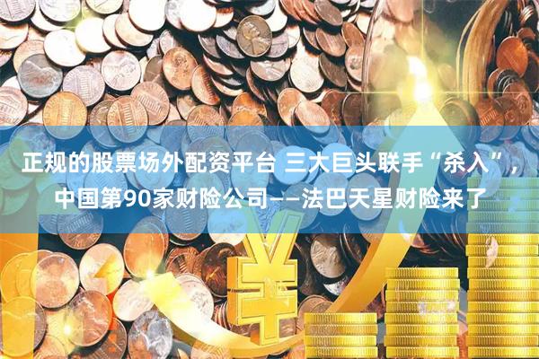 正规的股票场外配资平台 三大巨头联手“杀入”，中国第90家财险公司——法巴天星财险来了