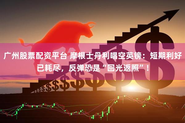 广州股票配资平台 摩根士丹利唱空英镑：短期利好已耗尽，反弹恐是“回光返照”！