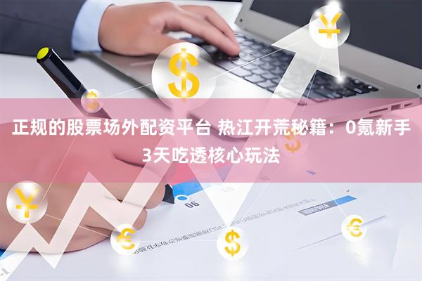正规的股票场外配资平台 热江开荒秘籍：0氪新手3天吃透核心玩法