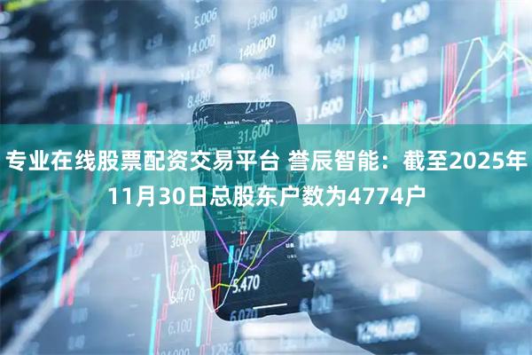 专业在线股票配资交易平台 誉辰智能：截至2025年11月30日总股东户数为4774户
