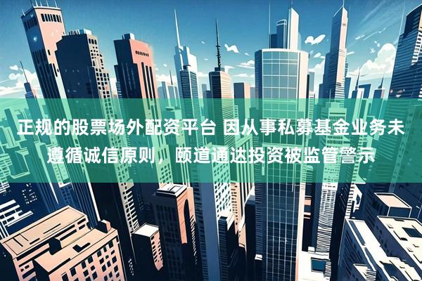 正规的股票场外配资平台 因从事私募基金业务未遵循诚信原则，颐道通达投资被监管警示