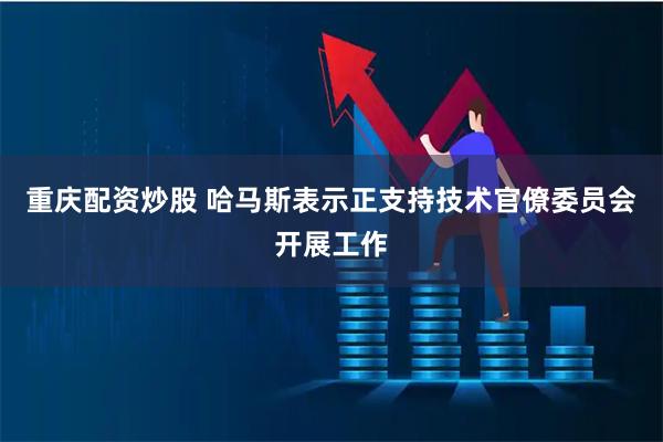 重庆配资炒股 哈马斯表示正支持技术官僚委员会开展工作