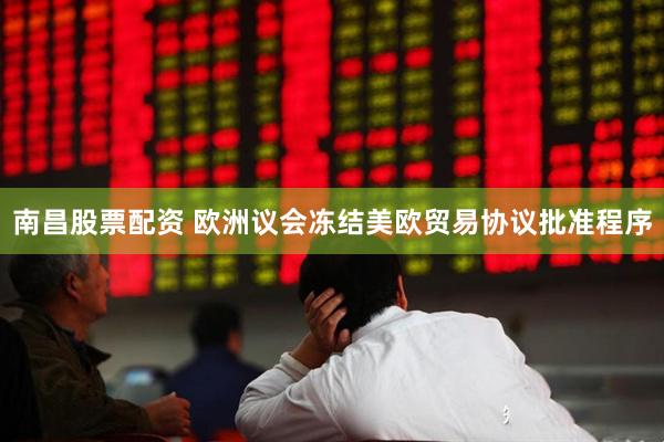 南昌股票配资 欧洲议会冻结美欧贸易协议批准程序