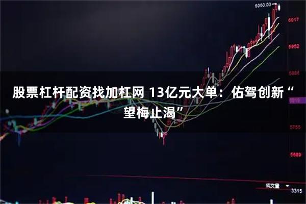 股票杠杆配资找加杠网 13亿元大单：佑驾创新“望梅止渴”