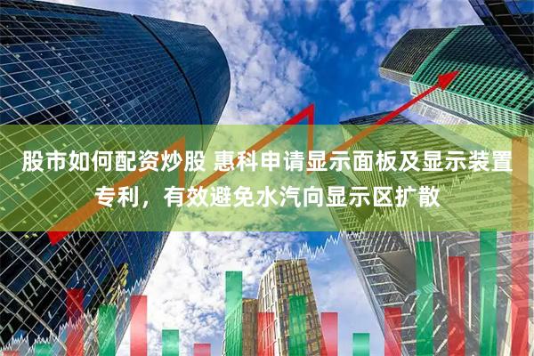 股市如何配资炒股 惠科申请显示面板及显示装置专利，有效避免水汽向显示区扩散