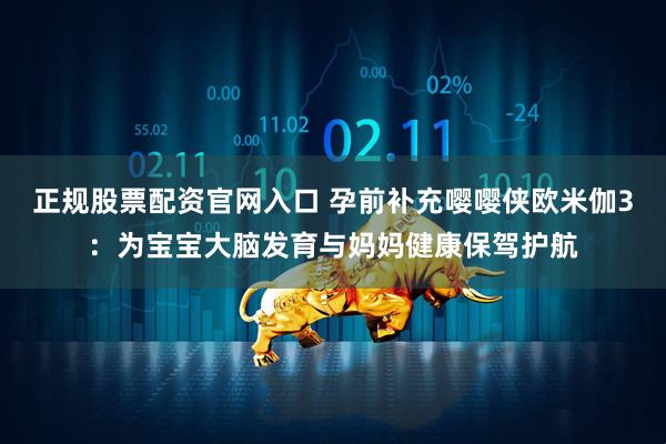 正规股票配资官网入口 孕前补充嘤嘤侠欧米伽3：为宝宝大脑发育与妈妈健康保驾护航