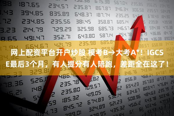 网上配资平台开户炒股 模考B→大考A*！IGCSE最后3个月，有人提分有人陪跑，差距全在这了！