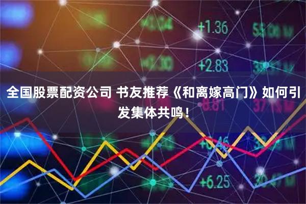 全国股票配资公司 书友推荐《和离嫁高门》如何引发集体共鸣！