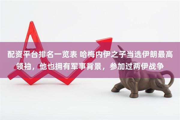 配资平台排名一览表 哈梅内伊之子当选伊朗最高领袖，他也拥有军事背景，参加过两伊战争