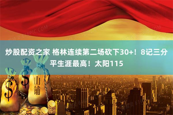 炒股配资之家 格林连续第二场砍下30+！8记三分平生涯最高！太阳115