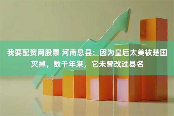 我要配资网股票 河南息县：因为皇后太美被楚国灭掉，数千年来，它未曾改过县名
