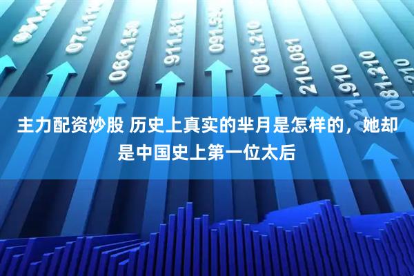 主力配资炒股 历史上真实的芈月是怎样的，她却是中国史上第一位太后