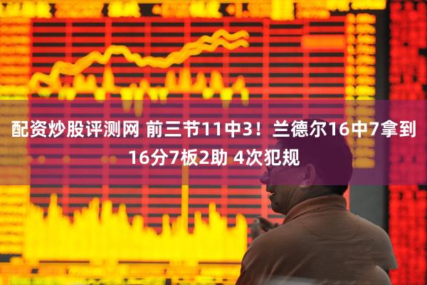 配资炒股评测网 前三节11中3！兰德尔16中7拿到16分7板2助 4次犯规