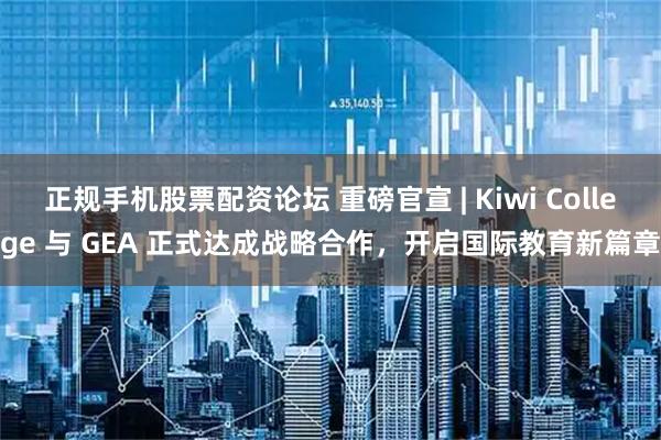 正规手机股票配资论坛 重磅官宣 | Kiwi College 与 GEA 正式达成战略合作，开启国际教育新篇章