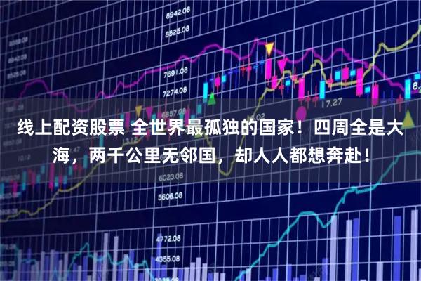 线上配资股票 全世界最孤独的国家！四周全是大海，两千公里无邻国，却人人都想奔赴！