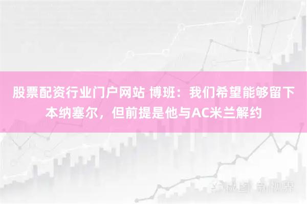 股票配资行业门户网站 博班：我们希望能够留下本纳塞尔，但前提是他与AC米兰解约