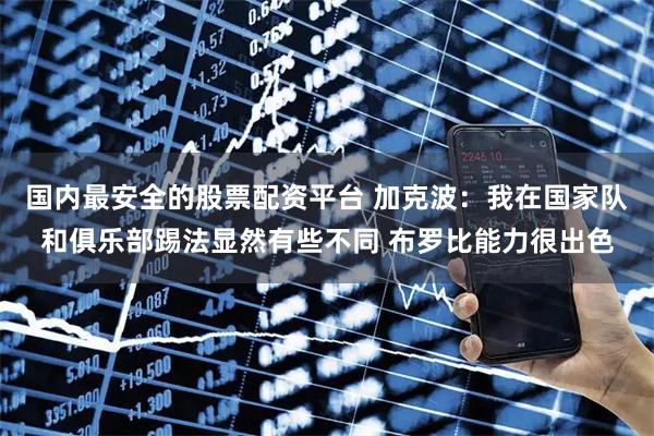 国内最安全的股票配资平台 加克波：我在国家队和俱乐部踢法显然有些不同 布罗比能力很出色