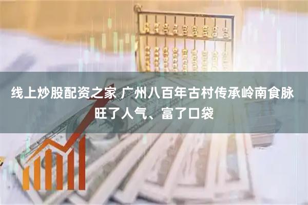线上炒股配资之家 广州八百年古村传承岭南食脉 旺了人气、富了口袋
