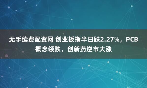 无手续费配资网 创业板指半日跌2.27%，PCB概念领跌，创新药逆市大涨