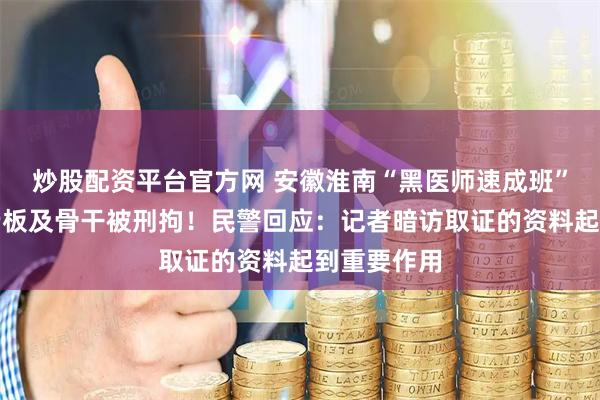炒股配资平台官方网 安徽淮南“黑医师速成班”被查封，老板及骨干被刑拘！民警回应：记者暗访取证的资料起到重要作用