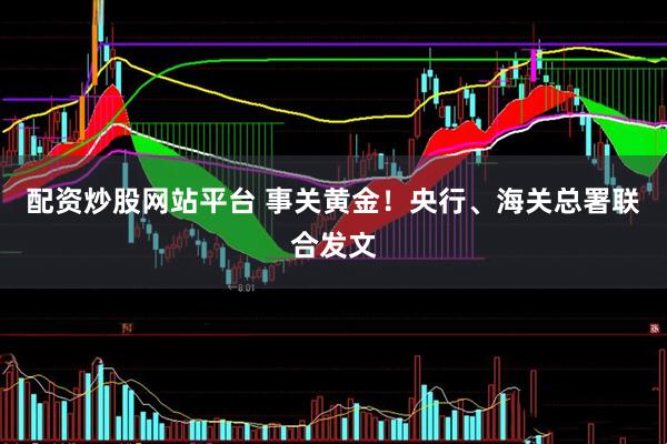 配资炒股网站平台 事关黄金！央行、海关总署联合发文
