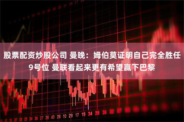 股票配资炒股公司 曼晚：姆伯莫证明自己完全胜任9号位 曼联看起来更有希望赢下巴黎