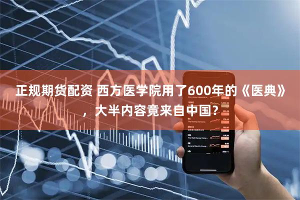 正规期货配资 西方医学院用了600年的《医典》，大半内容竟来自中国？