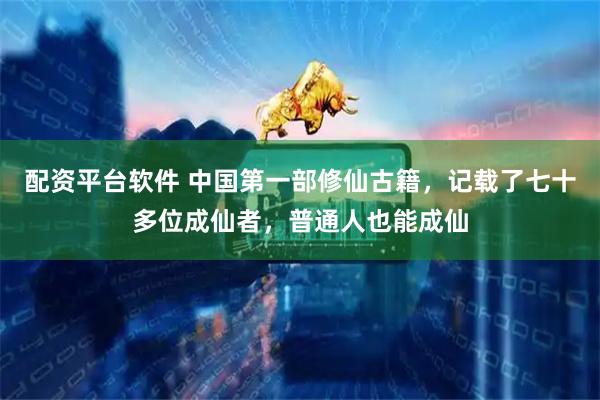配资平台软件 中国第一部修仙古籍，记载了七十多位成仙者，普通人也能成仙