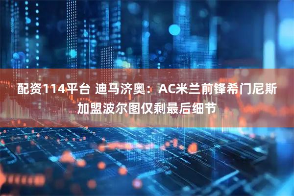 配资114平台 迪马济奥：AC米兰前锋希门尼斯加盟波尔图仅剩最后细节