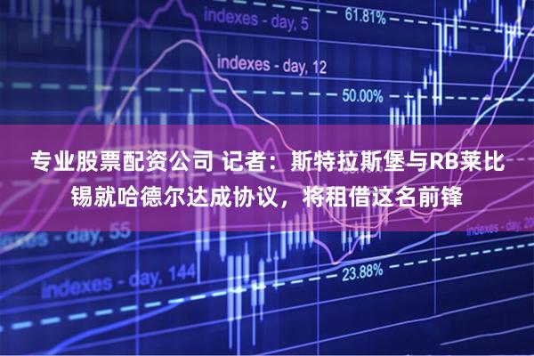 专业股票配资公司 记者：斯特拉斯堡与RB莱比锡就哈德尔达成协议，将租借这名前锋